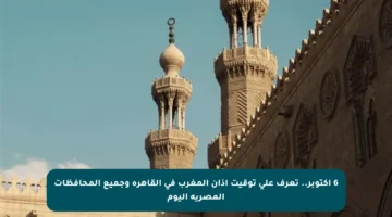 6 أكتوبر.. تعرف على توقيت أذان المغرب في القاهرة وجميع المحافظات المصرية اليوم